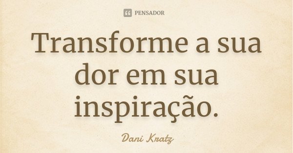 Transforme a sua dor em sua inspiração.... Frase de Dani Kratz.