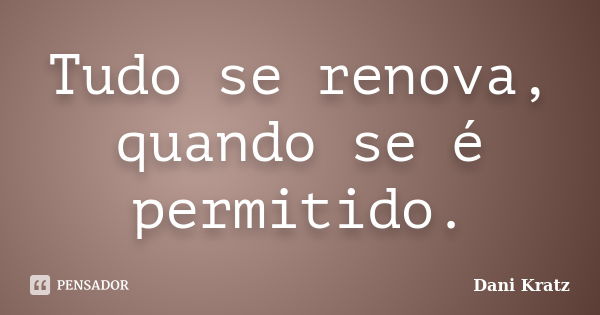 Tudo se renova, quando se é permitido.... Frase de Dani Kratz.