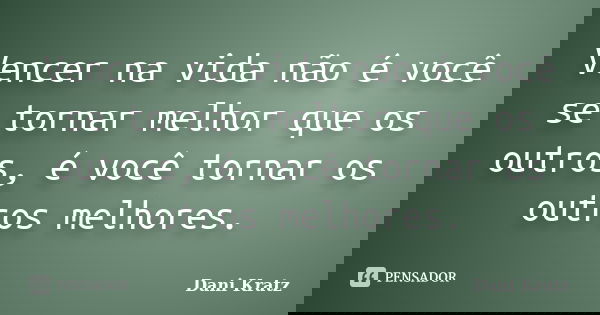 Vencer na vida não é você se tornar melhor que os outros, é você tornar os outros melhores.... Frase de Dani Kratz.