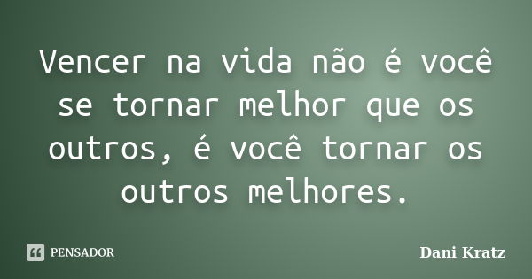 Vencer na vida não é você se tornar melhor que os outros, é você tornar os outros melhores.... Frase de Dani Kratz.