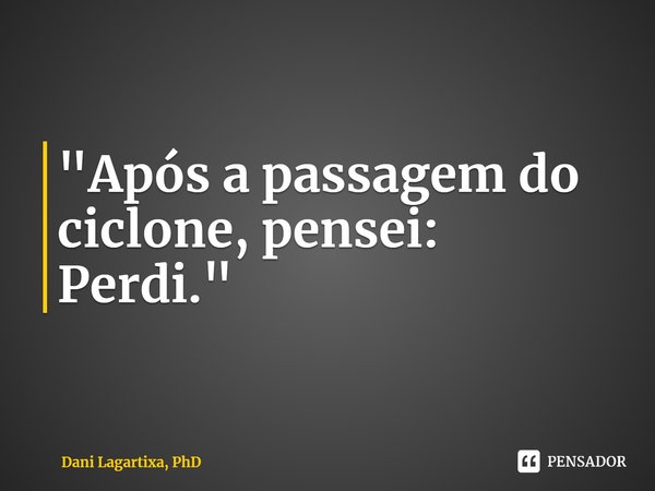 ⁠"Após a passagem do ciclone, pensei: Perdi."... Frase de Dani Lagartixa, PhD.