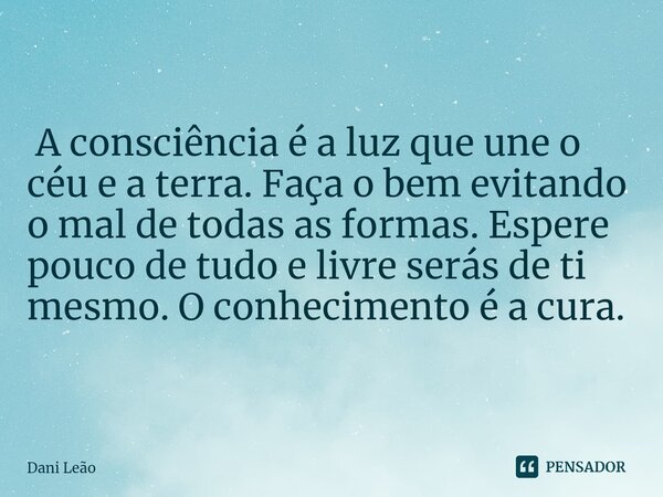 ⁠ A consciência é a luz que une o céu e a terra. Faça o bem evitando o mal de todas as formas. Espere pouco de tudo e livre serás de ti mesmo. O conhecimento é ... Frase de Dani Leão.