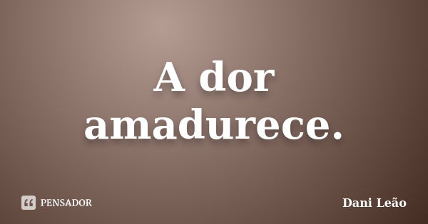 A dor amadurece.... Frase de Dani Leão.