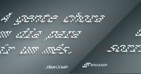 A gente chora um dia para sorrir um mês.... Frase de Dani Leão.