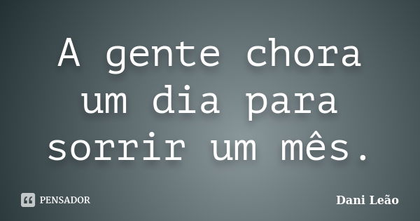 A gente chora um dia para sorrir um mês.... Frase de Dani Leão.