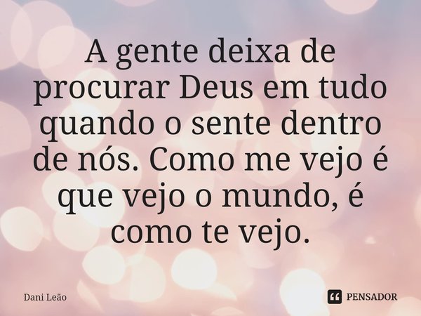 ⁠A gente deixa de procurar Deus em tudo quando o sente dentro de nós. Como me vejo é que vejo o mundo, é como te vejo.... Frase de Dani Leão.