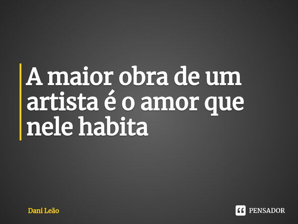 ⁠A maior obra de um artista é o amor que nele habita... Frase de Dani Leão.