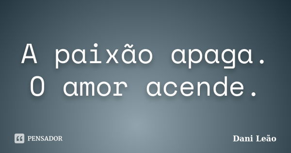 A paixão apaga. O amor acende.... Frase de Dani Leão.