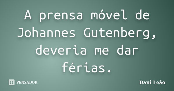 A prensa móvel de Johannes Gutenberg, deveria me dar férias.... Frase de Dani Leão.