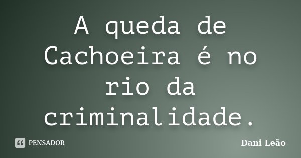 A queda de Cachoeira é no rio da criminalidade.... Frase de Dani Leão.
