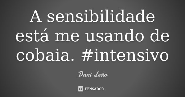 A sensibilidade está me usando de cobaia. #intensivo... Frase de Dani Leão.