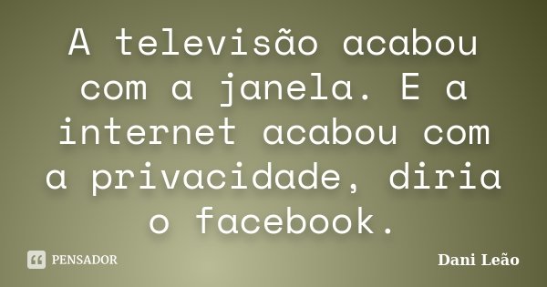A televisão acabou com a janela. E a internet acabou com a privacidade, diria o facebook.... Frase de Dani Leão.