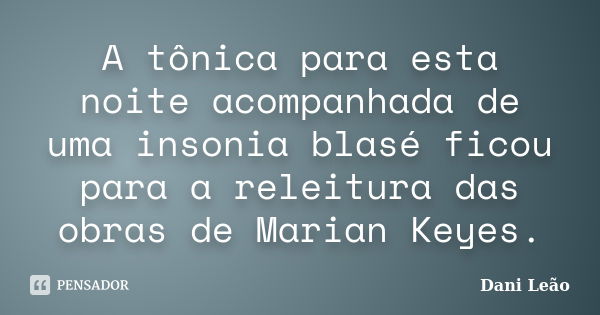 A tônica para esta noite acompanhada de uma insonia blasé ficou para a releitura das obras de Marian Keyes.... Frase de Dani Leão.