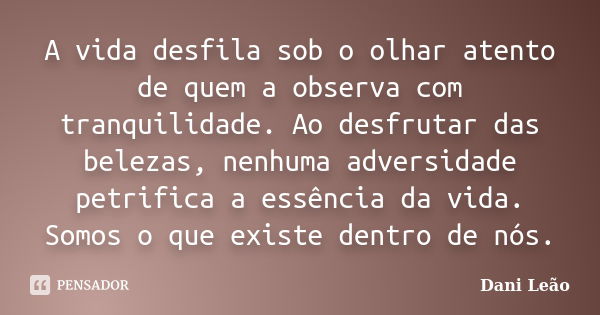 A vida desfila sob o olhar atento de quem a observa com tranquilidade. Ao desfrutar das belezas, nenhuma adversidade petrifica a essência da vida. Somos o que e... Frase de Dani Leão.