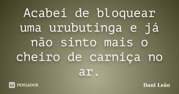 Acabei de bloquear uma urubutinga e já não sinto mais o cheiro de carniça no ar.... Frase de Dani Leão.