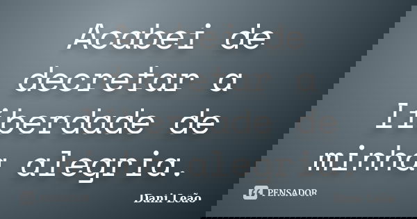 Acabei de decretar a liberdade de minha alegria.... Frase de Dani Leão.