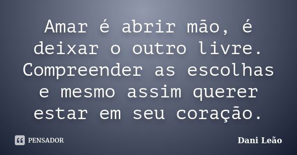 Amar é abrir mão, é deixar o outro livre. Compreender as escolhas e mesmo assim querer estar em seu coração.... Frase de Dani Leão.