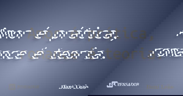 Amor é prática, romance é teoria.... Frase de Dani Leão.