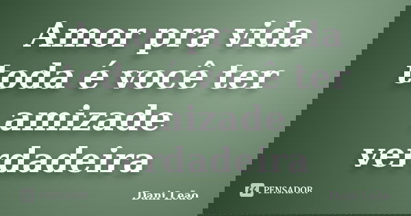 Amor pra vida toda é você ter amizade verdadeira... Frase de Dani Leão.