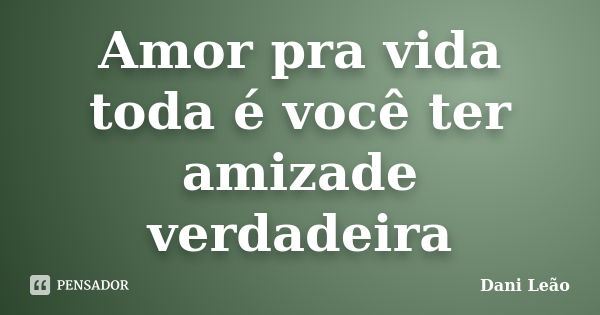 Amor pra vida toda é você ter amizade verdadeira... Frase de Dani Leão.