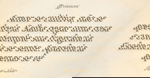 Amor se cultiva, não se apedreja. Saiba regar uma rosa e contemple sua fragrância. Essência se sente. Aparência apenas se vê... Frase de Dani Leão.