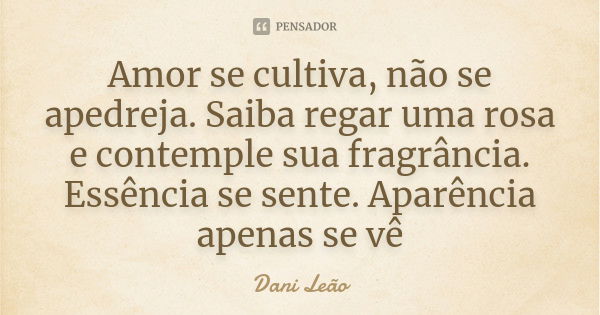 Amor se cultiva, não se apedreja. Saiba regar uma rosa e contemple sua fragrância. Essência se sente. Aparência apenas se vê... Frase de Dani Leão.