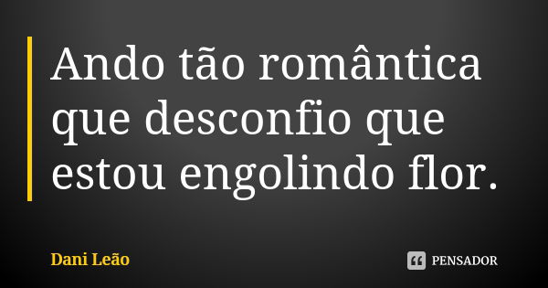 Ando tão romântica que desconfio que estou engolindo flor.... Frase de Dani Leão.