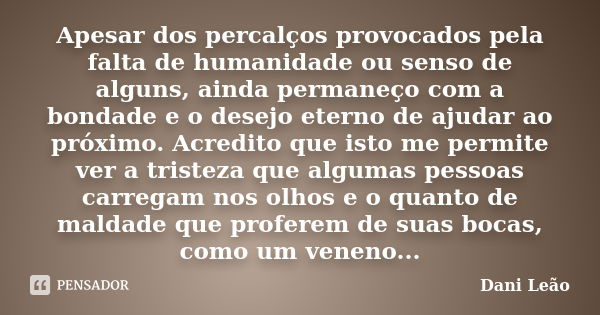 Apesar dos percalços provocados pela falta de humanidade ou senso de alguns, ainda permaneço com a bondade e o desejo eterno de ajudar ao próximo. Acredito que ... Frase de Dani Leão.