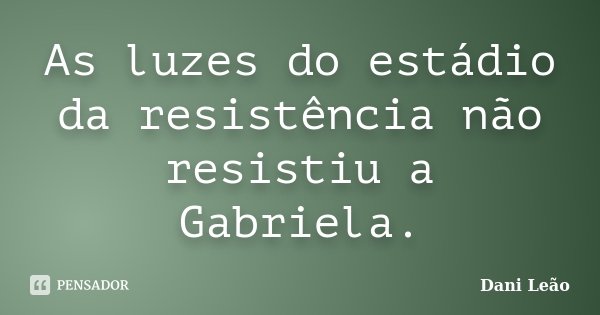 As luzes do estádio da resistência não resistiu a Gabriela.... Frase de Dani Leão.