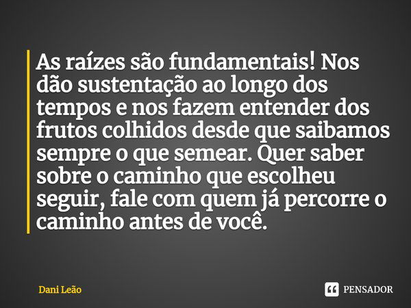 As raízes são fundamentais! Nos dão sustentação ao longo dos tempos e nos fazem entender dos frutos colhidos desde que saibamos sempre o que semear. Quer saber ... Frase de Dani Leão.