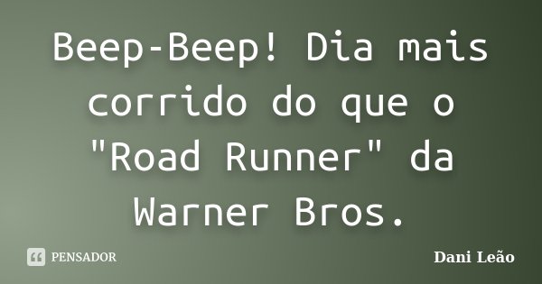 Beep-Beep! Dia mais corrido do que o "Road Runner" da Warner Bros.... Frase de Dani Leão.