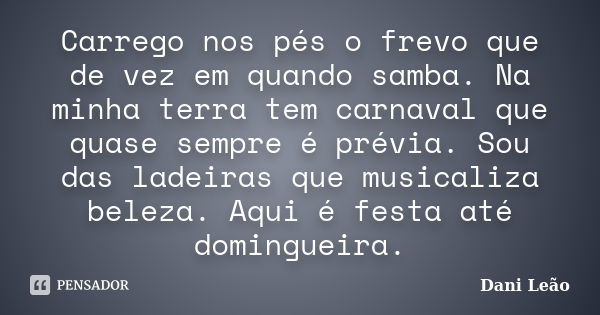 Carrego nos pés o frevo que de vez em quando samba. Na minha terra tem carnaval que quase sempre é prévia. Sou das ladeiras que musicaliza beleza. Aqui é festa ... Frase de Dani Leão.