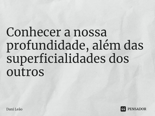 Conhecer a nossa profundidade, além das superficialidades dos outros... Frase de Dani Leão.