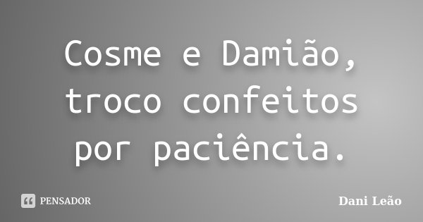 Cosme e Damião, troco confeitos por paciência.... Frase de Dani Leão.