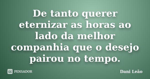 De tanto querer eternizar as horas ao lado da melhor companhia que o desejo pairou no tempo.... Frase de Dani Leão.