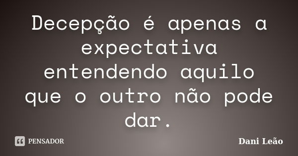 Decepção é apenas a expectativa entendendo aquilo que o outro não pode dar.... Frase de Dani Leão.