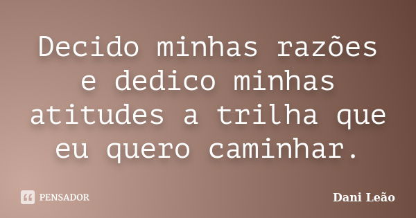 Decido minhas razões e dedico minhas atitudes a trilha que eu quero caminhar.... Frase de Dani Leão.