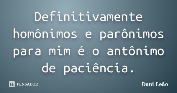 Definitivamente homônimos e parônimos para mim é o antônimo de paciência.... Frase de Dani Leão.