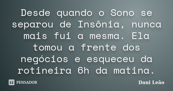 Desde quando o Sono se separou de Insônia, nunca mais fui a mesma. Ela tomou a frente dos negócios e esqueceu da rotineira 6h da matina.... Frase de Dani Leão.