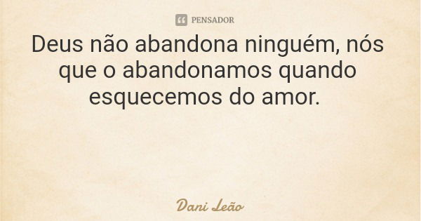 Deus não abandona ninguém, nós que o abandonamos quando esquecemos do amor.... Frase de Dani Leão.