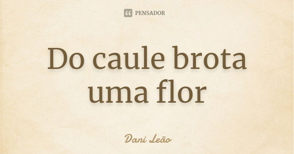 Do caule brota uma flor... Frase de Dani Leão.