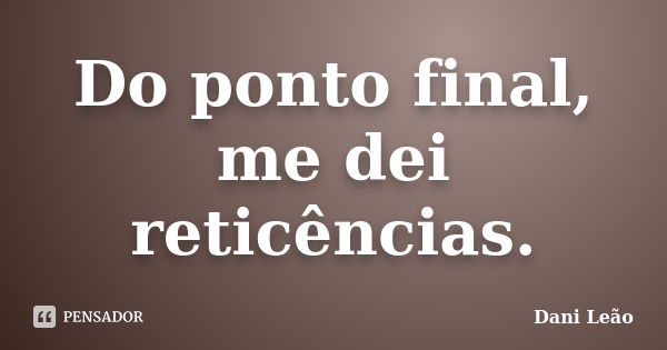 Do ponto final, me dei reticências.... Frase de Dani Leão.