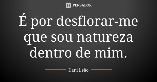 É por desflorar-me que sou natureza dentro de mim.... Frase de Dani Leão.