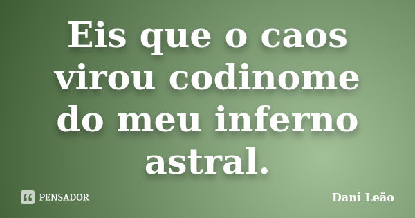 Eis que o caos virou codinome do meu inferno astral.... Frase de Dani Leão.