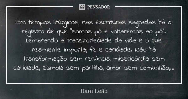 Em tempos litúrgicos, nas escrituras sagradas há o registro de que "somos pó e voltaremos ao pó". Lembrando a transitoriedade da vida e o que realment... Frase de Dani Leão.