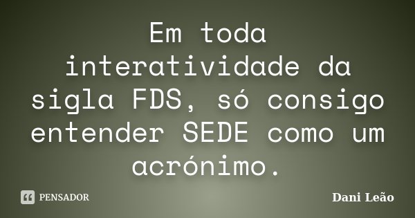 Em toda interatividade da sigla FDS, só consigo entender SEDE como um acrónimo.... Frase de Dani Leão.
