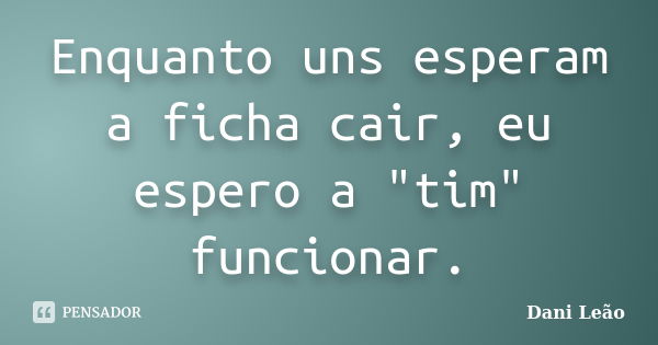 Enquanto uns esperam a ficha cair, eu espero a "tim" funcionar.... Frase de Dani Leão.