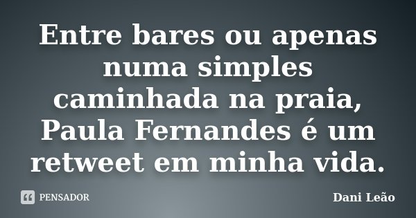Entre bares ou apenas numa simples caminhada na praia, Paula Fernandes é um retweet em minha vida.... Frase de Dani Leão.