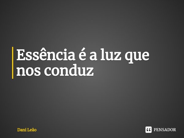 ⁠Essência é a luz que nos conduz... Frase de Dani Leão.