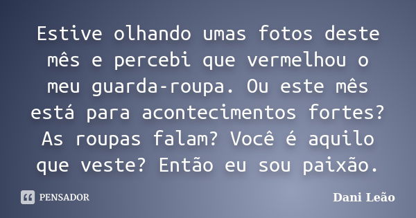 Estive olhando umas fotos deste mês e percebi que vermelhou o meu guarda-roupa. Ou este mês está para acontecimentos fortes? As roupas falam? Você é aquilo que ... Frase de Dani Leão.